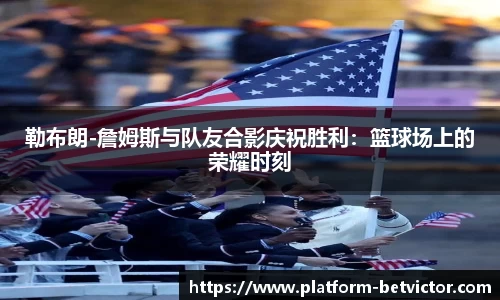 勒布朗-詹姆斯与队友合影庆祝胜利：篮球场上的荣耀时刻