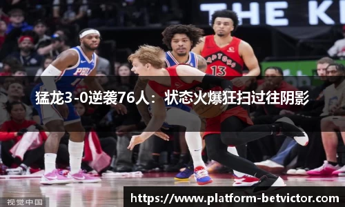 猛龙3-0逆袭76人：状态火爆狂扫过往阴影