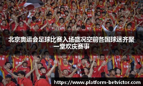 北京奥运会足球比赛入场盛况空前各国球迷齐聚一堂欢庆赛事