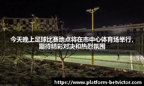 今天晚上足球比赛地点将在市中心体育场举行，期待精彩对决和热烈氛围