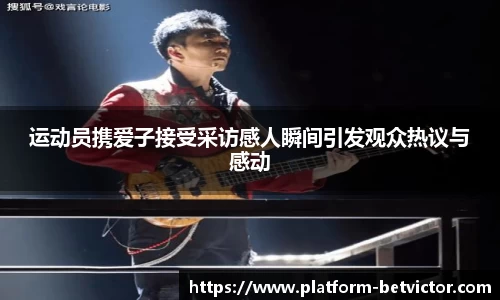 运动员携爱子接受采访感人瞬间引发观众热议与感动