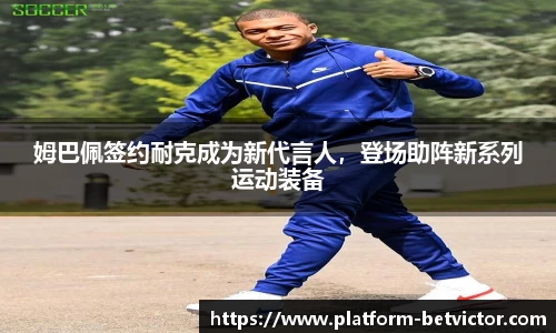 姆巴佩签约耐克成为新代言人，登场助阵新系列运动装备