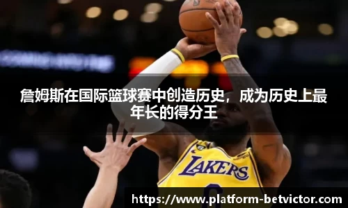 詹姆斯在国际篮球赛中创造历史，成为历史上最年长的得分王