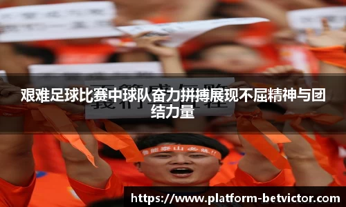 艰难足球比赛中球队奋力拼搏展现不屈精神与团结力量