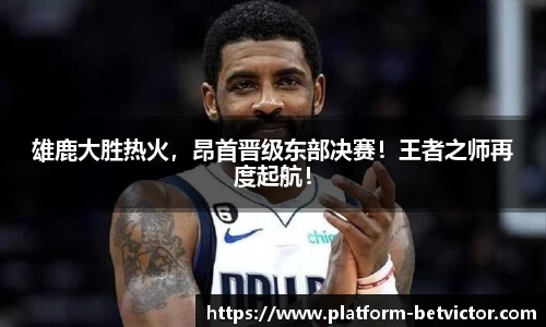 雄鹿大胜热火，昂首晋级东部决赛！王者之师再度起航！
