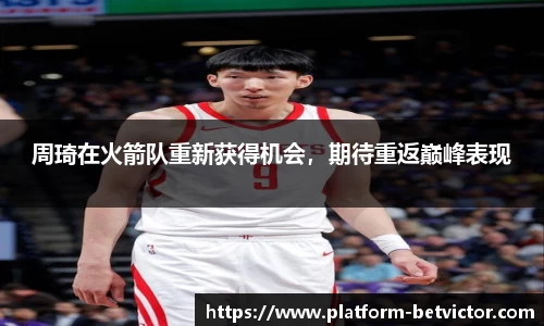 周琦在火箭队重新获得机会，期待重返巅峰表现