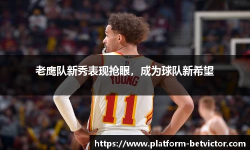 老鹰队新秀表现抢眼，成为球队新希望