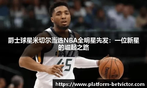 爵士球星米切尔当选NBA全明星先发：一位新星的崛起之路