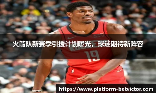 火箭队新赛季引援计划曝光，球迷期待新阵容