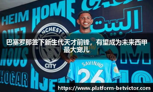 巴塞罗那签下新生代天才前锋，有望成为未来西甲最大宠儿