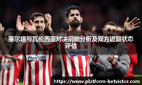 塞尔塔与瓦伦西亚对决前瞻分析及双方近期状态评估