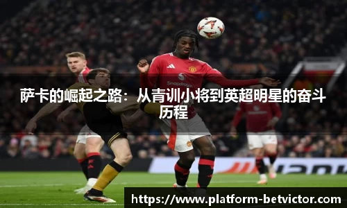 萨卡的崛起之路：从青训小将到英超明星的奋斗历程