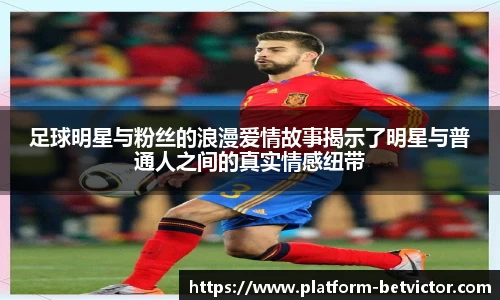 足球明星与粉丝的浪漫爱情故事揭示了明星与普通人之间的真实情感纽带